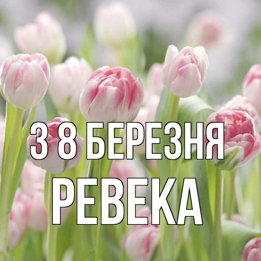 Открытка на каждый день з підписом, Ревека З 8 БЕРЕЗНЯ цветы Прикольна листівка з побажанням онлайн скачати безкоштовно 