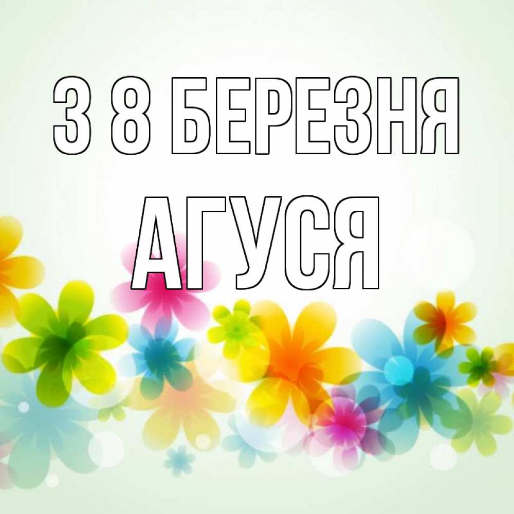 Открытка на каждый день з підписом, Агуся З 8 БЕРЕЗНЯ цветы Прикольна листівка з побажанням онлайн скачати безкоштовно 