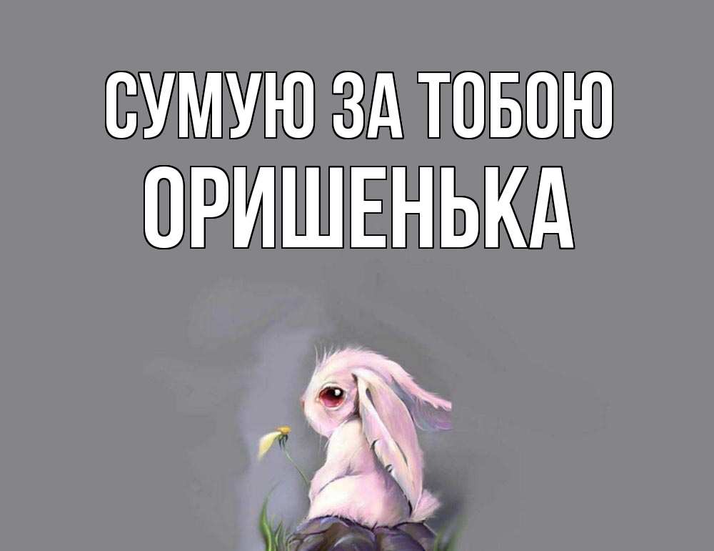 Открытка на каждый день з підписом, Оришенька Сумую за тобою заяц Прикольна листівка з побажанням онлайн скачати безкоштовно 