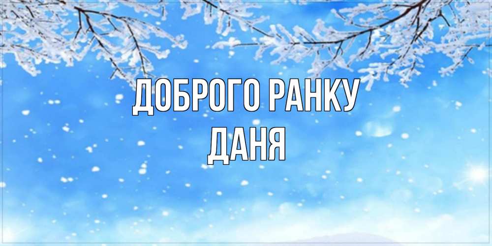 Открытка на каждый день з підписом, Даня Доброго ранку снег изморозь и зима Прикольна листівка з побажанням онлайн скачати безкоштовно 