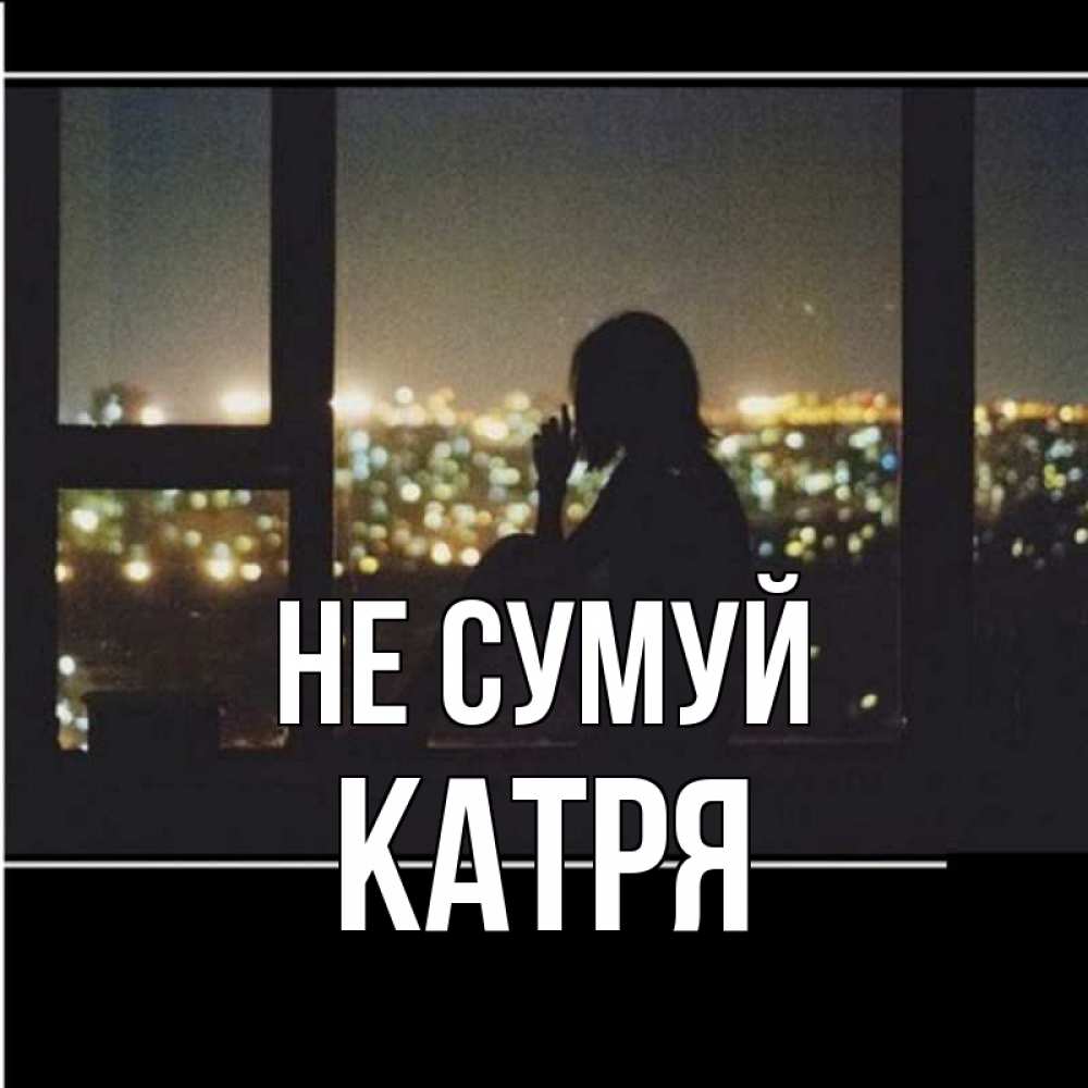 Открытка на каждый день з підписом, Катря Не сумуй смотрит на ночной город Прикольна листівка з побажанням онлайн скачати безкоштовно 
