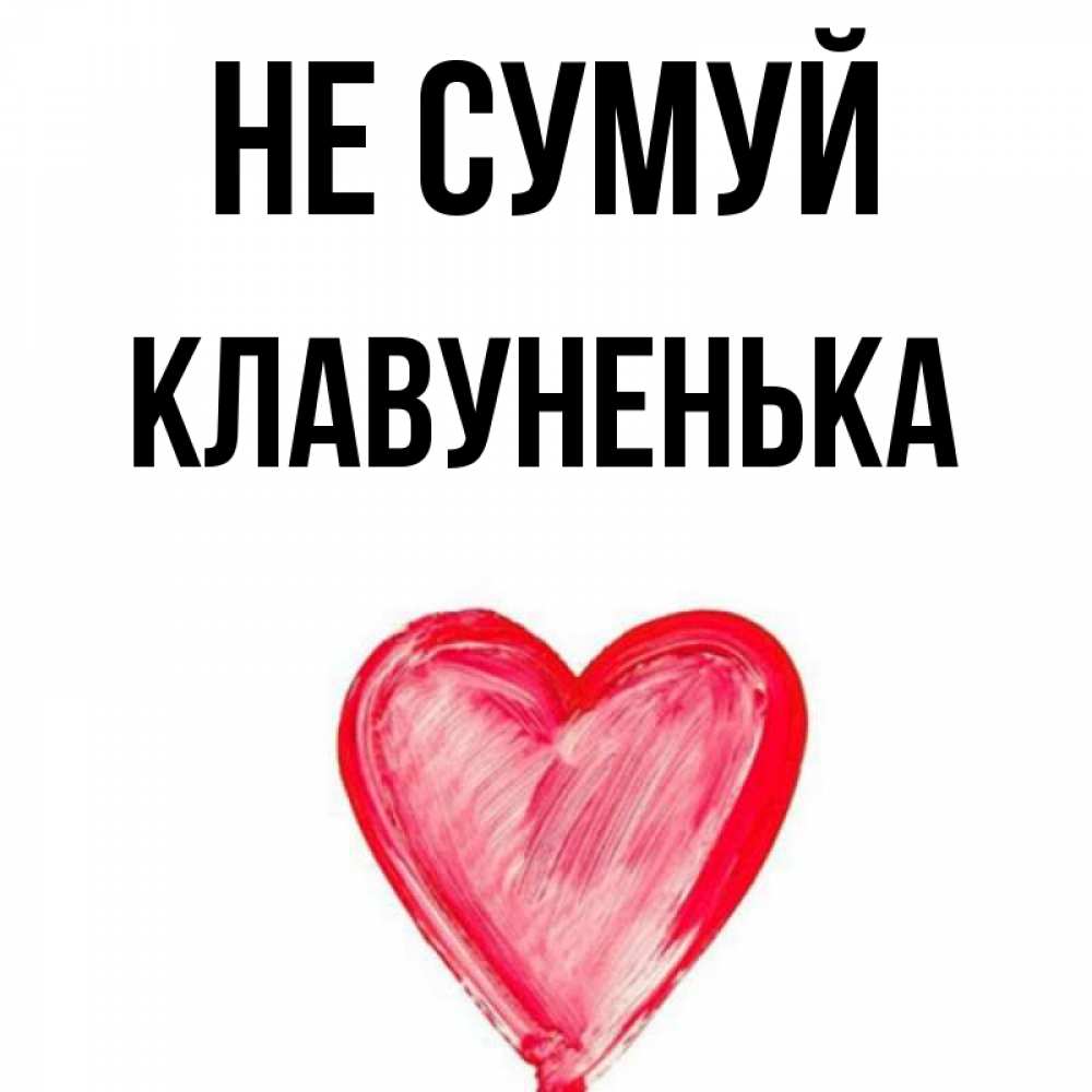 Открытка на каждый день з підписом, Клавуненька Не сумуй сердечко Прикольна листівка з побажанням онлайн скачати безкоштовно 