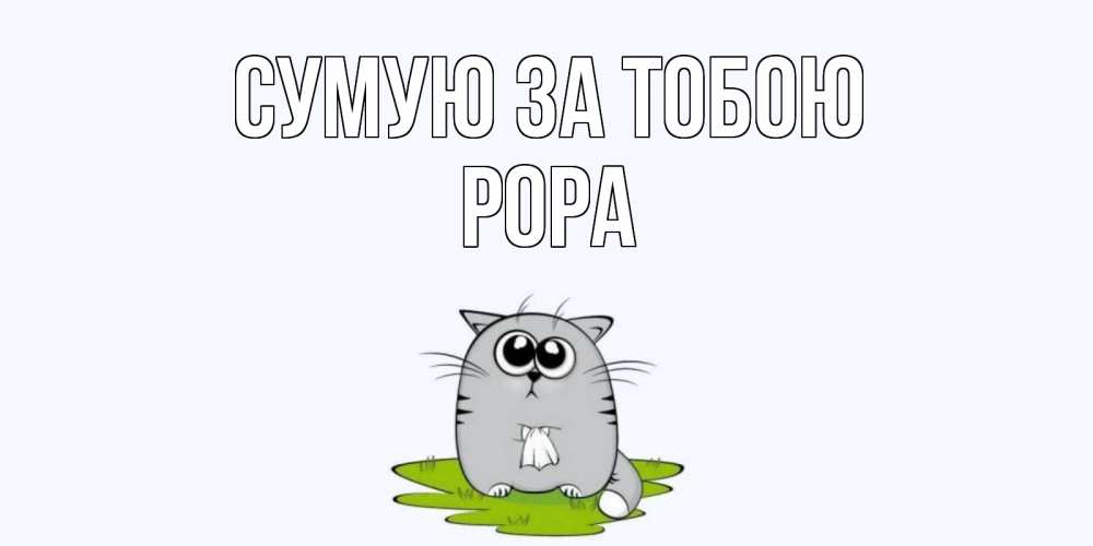 Открытка на каждый день з підписом, Рора Сумую за тобою открытки с котиками я по тебе скучаю с именем Прикольна листівка з побажанням онлайн скачати безкоштовно 