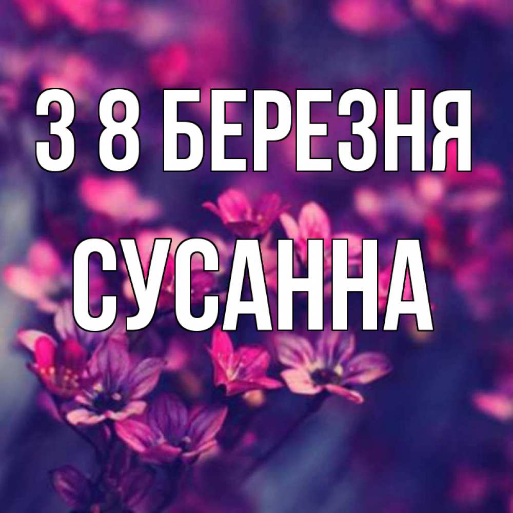 Открытка на каждый день з підписом, Сусанна З 8 БЕРЕЗНЯ небольшие цветы 1 Прикольна листівка з побажанням онлайн скачати безкоштовно 