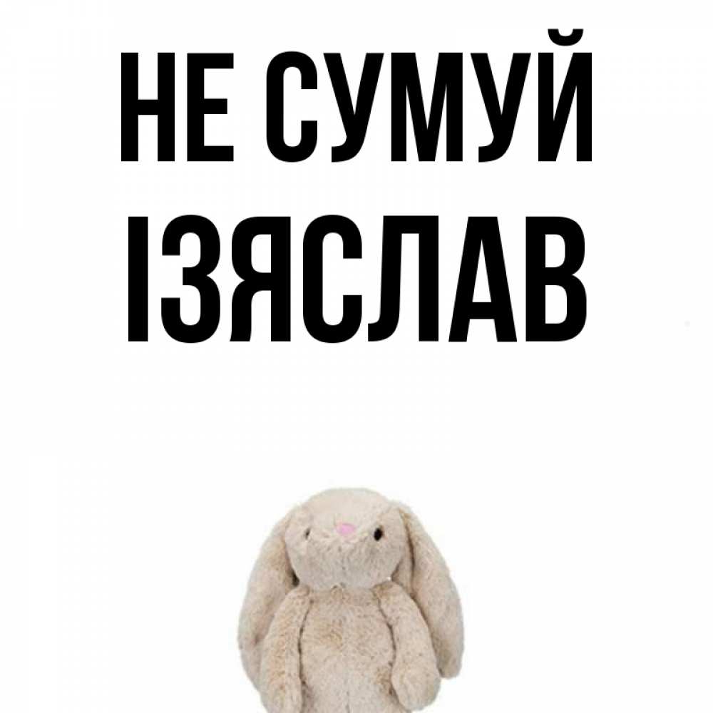 Открытка на каждый день з підписом, Ізяслав Не сумуй детская игрушка зайчика Прикольна листівка з побажанням онлайн скачати безкоштовно 