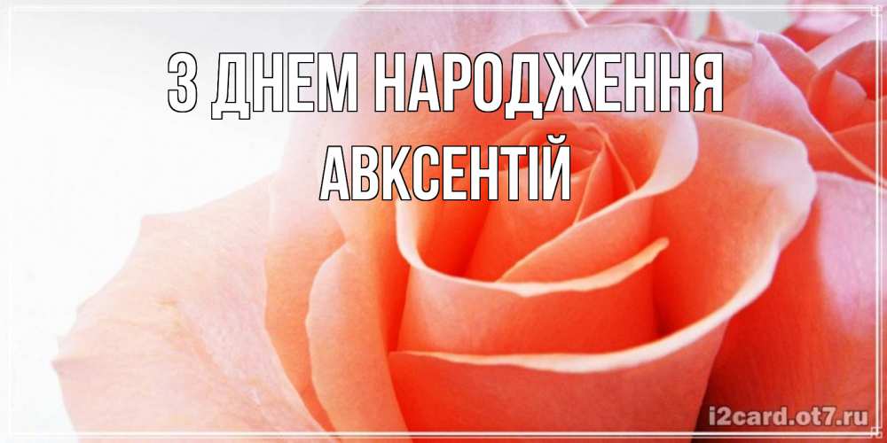 Открытка на каждый день з підписом, Авксентій З Днем народження розы для поздравления с днем рождения Прикольна листівка з побажанням онлайн скачати безкоштовно 