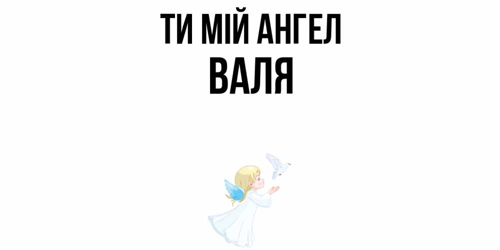 Открытка на каждый день з підписом, Валя Ти мій ангел ангел, голубь Прикольна листівка з побажанням онлайн скачати безкоштовно 