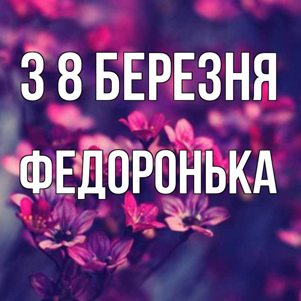 Открытка на каждый день з підписом, Федоронька З 8 БЕРЕЗНЯ небольшие цветы 1 Прикольна листівка з побажанням онлайн скачати безкоштовно 