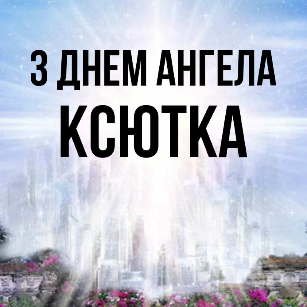 Открытка на каждый день з підписом, Ксютка З Днем ангела небесный свет Прикольна листівка з побажанням онлайн скачати безкоштовно 