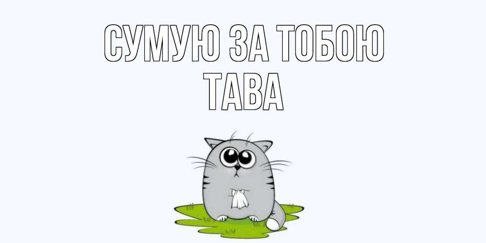 Открытка на каждый день з підписом, Тава Сумую за тобою открытки с котиками я по тебе скучаю с именем Прикольна листівка з побажанням онлайн скачати безкоштовно 