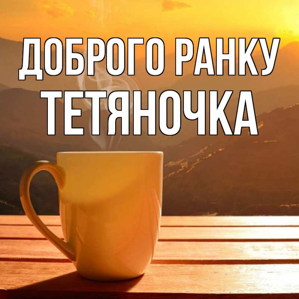 Открытка на каждый день з підписом, Тетяночка Доброго ранку кофе в горах Прикольна листівка з побажанням онлайн скачати безкоштовно 