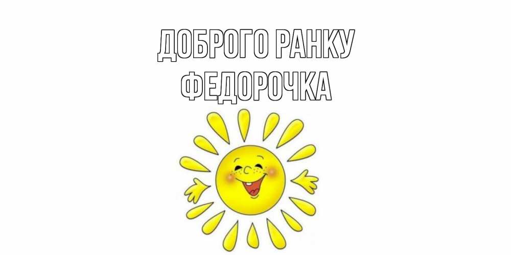 Открытка на каждый день з підписом, Федорочка Доброго ранку солнце Прикольна листівка з побажанням онлайн скачати безкоштовно 