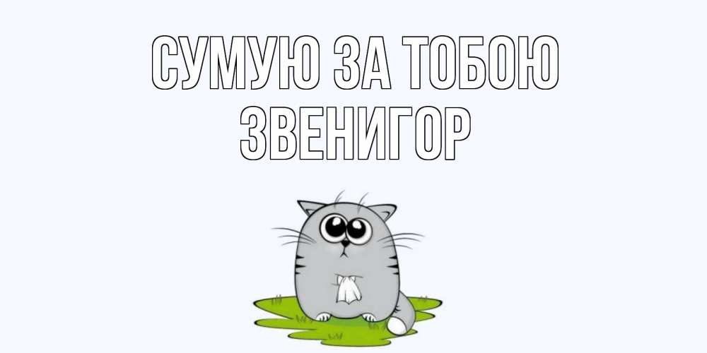 Открытка на каждый день з підписом, Звенигор Сумую за тобою открытки с котиками я по тебе скучаю с именем Прикольна листівка з побажанням онлайн скачати безкоштовно 