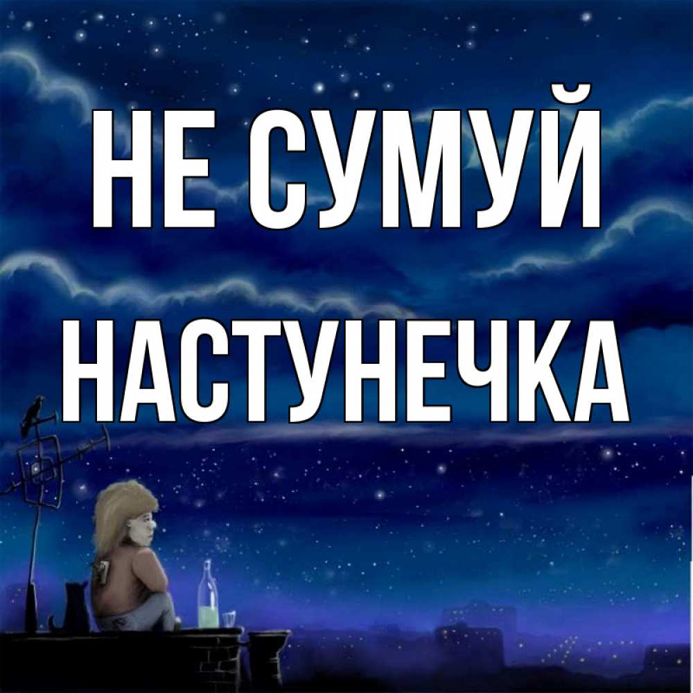 Открытка на каждый день з підписом, Настунечка Не сумуй город с крыши Прикольна листівка з побажанням онлайн скачати безкоштовно 