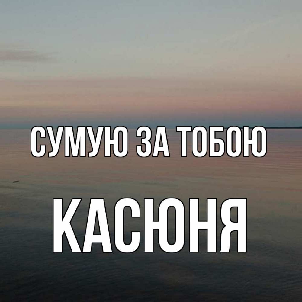 Открытка на каждый день з підписом, Касюня Сумую за тобою пусто Прикольна листівка з побажанням онлайн скачати безкоштовно 