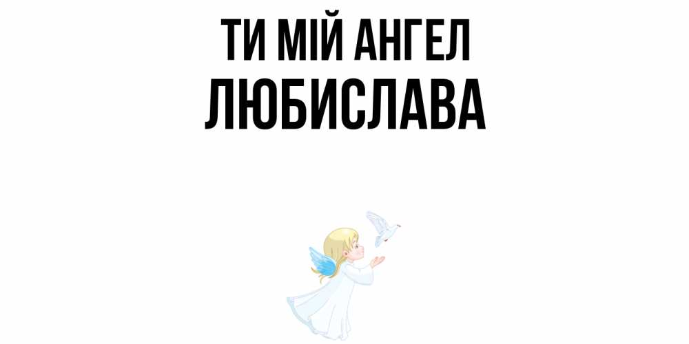 Открытка на каждый день з підписом, Любислава Ти мій ангел ангел, голубь Прикольна листівка з побажанням онлайн скачати безкоштовно 