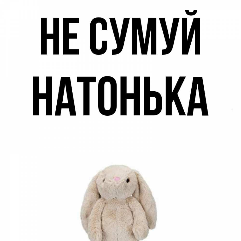 Открытка на каждый день з підписом, Натонька Не сумуй детская игрушка зайчика Прикольна листівка з побажанням онлайн скачати безкоштовно 