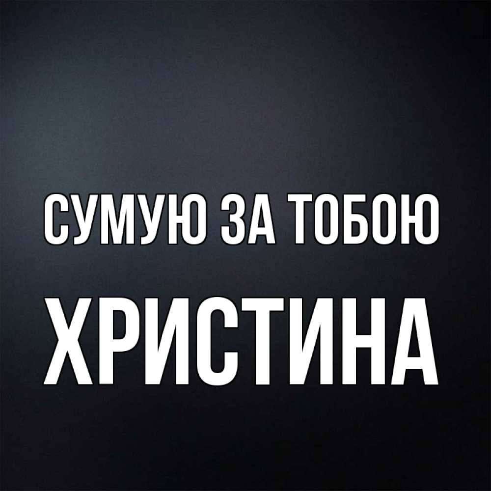 Открытка на каждый день з підписом, Христина Сумую за тобою с подписью Прикольна листівка з побажанням онлайн скачати безкоштовно 