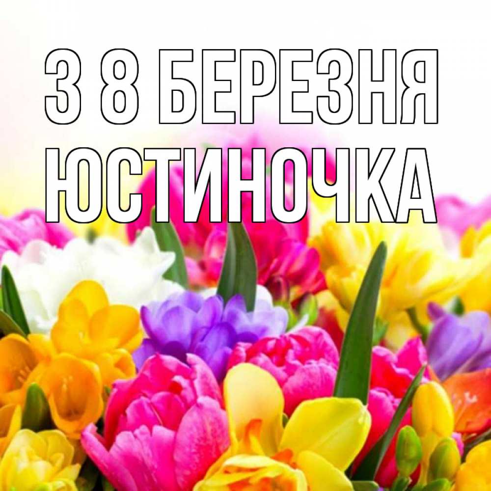 Открытка на каждый день з підписом, Юстиночка З 8 БЕРЕЗНЯ тюльпаны Прикольна листівка з побажанням онлайн скачати безкоштовно 