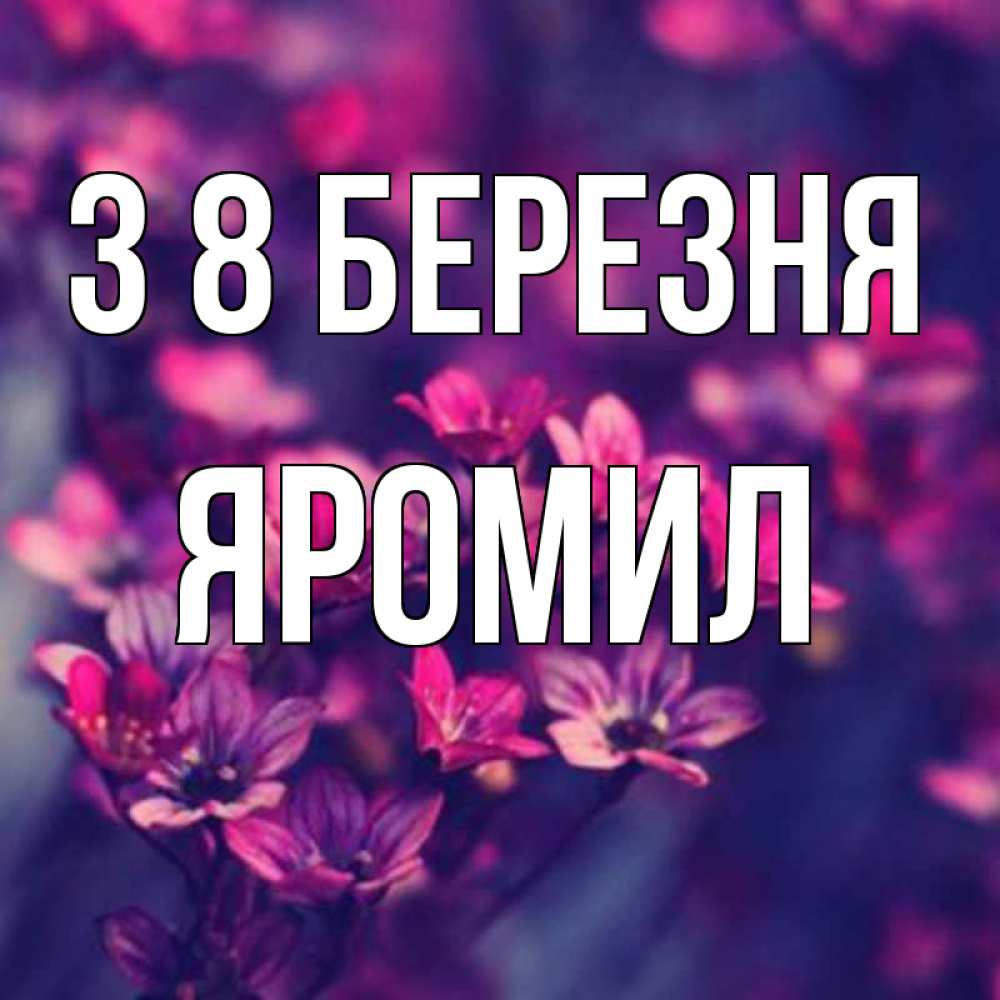 Открытка на каждый день з підписом, Яромил З 8 БЕРЕЗНЯ небольшие цветы 1 Прикольна листівка з побажанням онлайн скачати безкоштовно 