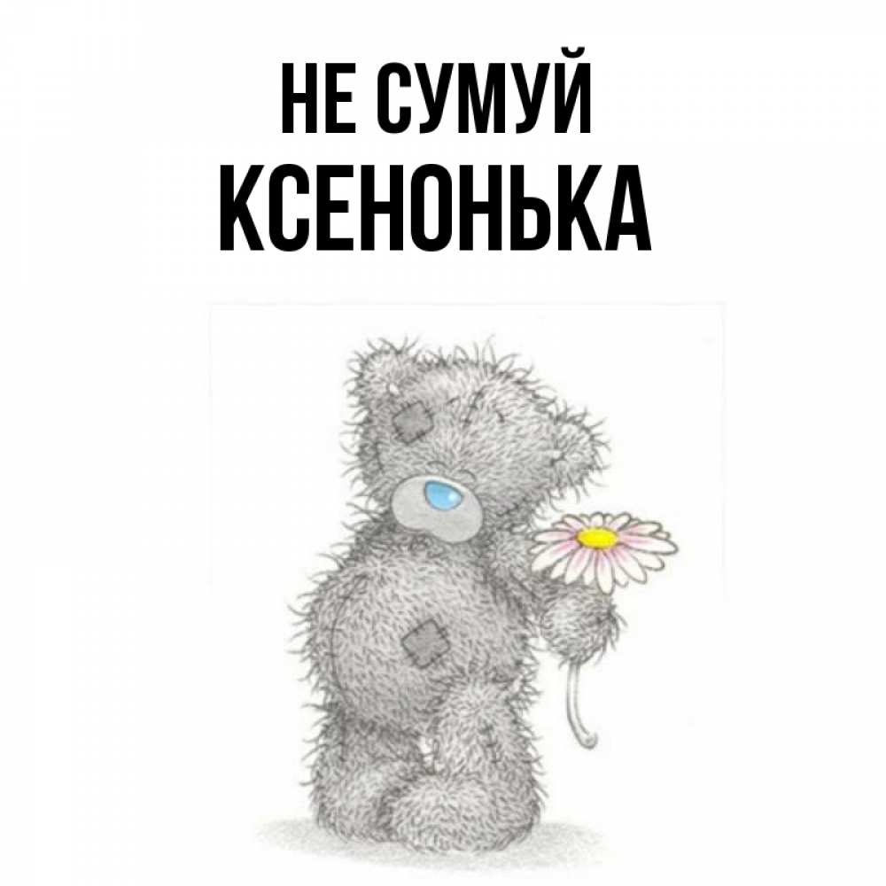 Открытка на каждый день з підписом, Ксенонька Не сумуй Плюшевый медвежонок с заплатками Прикольна листівка з побажанням онлайн скачати безкоштовно 