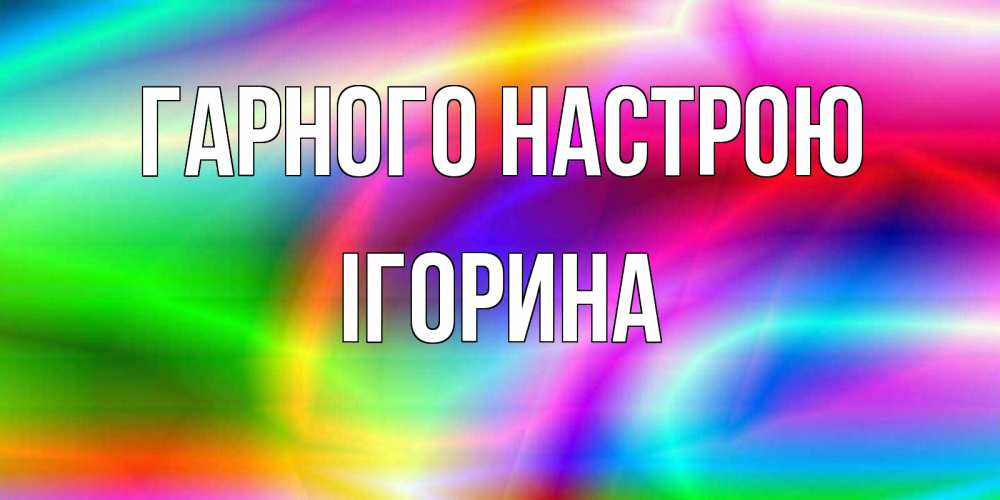 Открытка на каждый день з підписом, Ігорина Гарного настрою радуга Прикольна листівка з побажанням онлайн скачати безкоштовно 