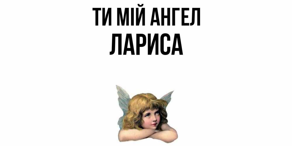 Открытка на каждый день з підписом, Лариса Ти мій ангел ангел Прикольна листівка з побажанням онлайн скачати безкоштовно 