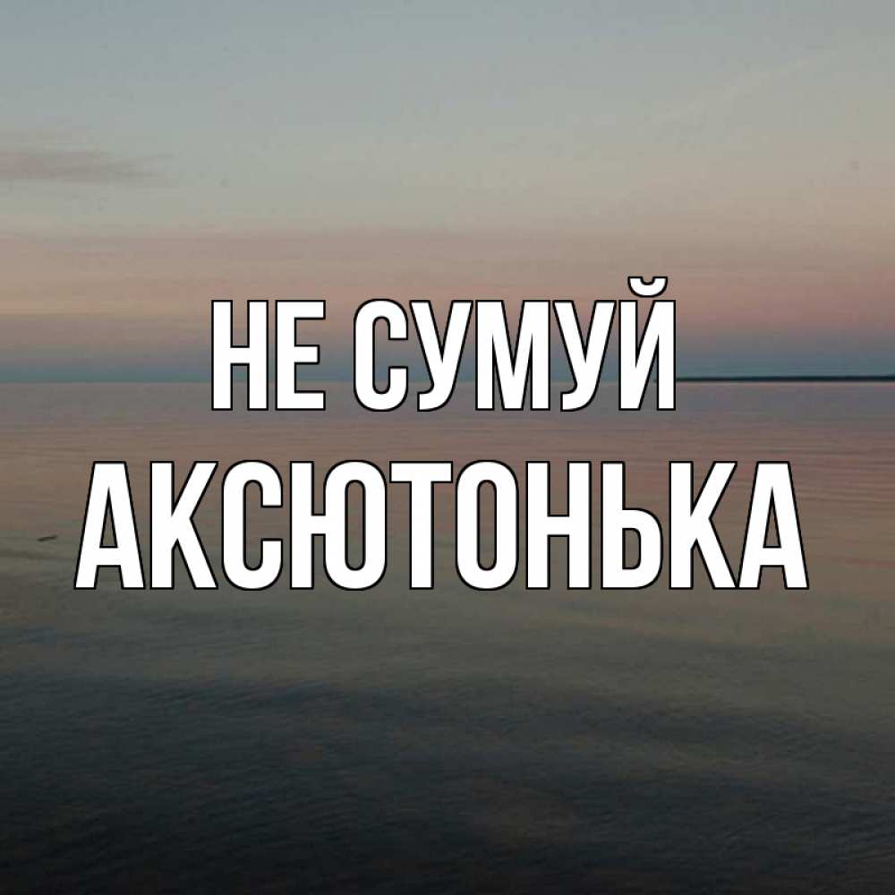 Открытка на каждый день з підписом, Аксютонька Не сумуй водная гладь Прикольна листівка з побажанням онлайн скачати безкоштовно 