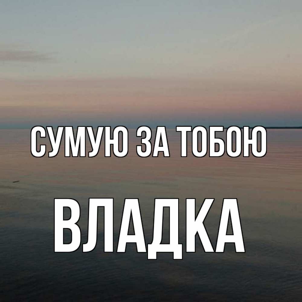 Открытка на каждый день з підписом, Владка Сумую за тобою пусто Прикольна листівка з побажанням онлайн скачати безкоштовно 