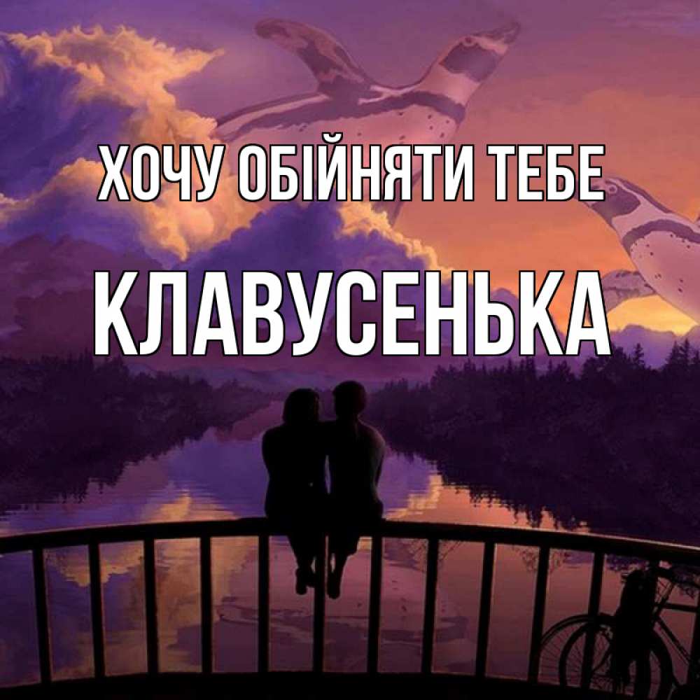 Открытка на каждый день з підписом, Клавусенька Хочу обійняти тебе парочка сидит на мосте или на набережной Прикольна листівка з побажанням онлайн скачати безкоштовно 