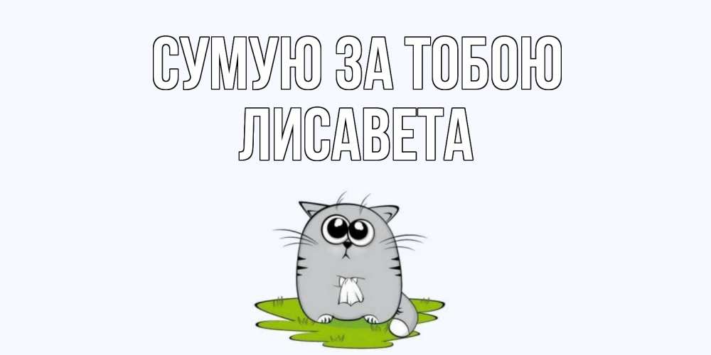 Открытка на каждый день з підписом, Лисавета Сумую за тобою открытки с котиками я по тебе скучаю с именем Прикольна листівка з побажанням онлайн скачати безкоштовно 