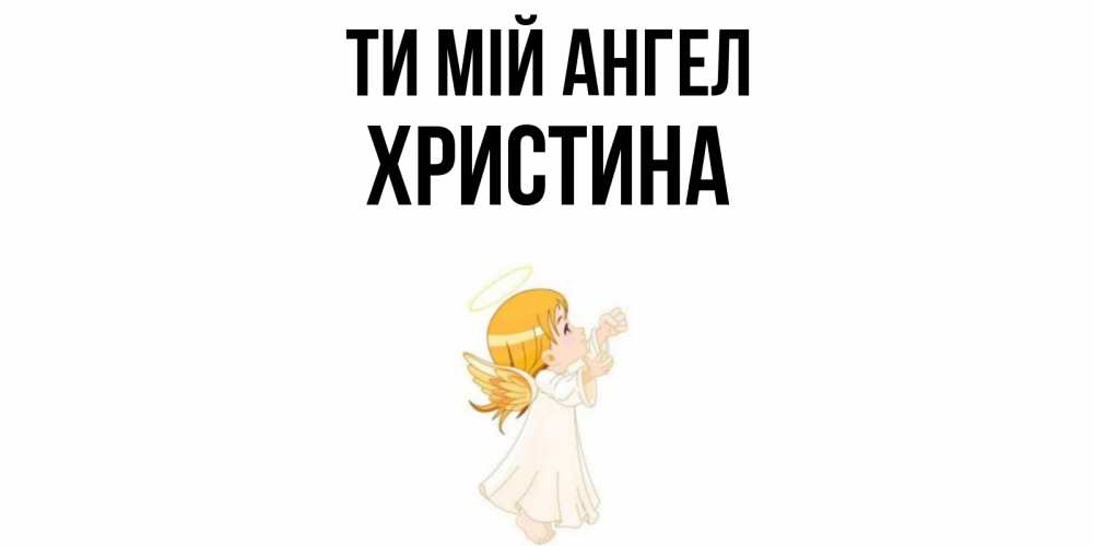 Открытка на каждый день з підписом, Христина Ти мій ангел ангел, девочка Прикольна листівка з побажанням онлайн скачати безкоштовно 
