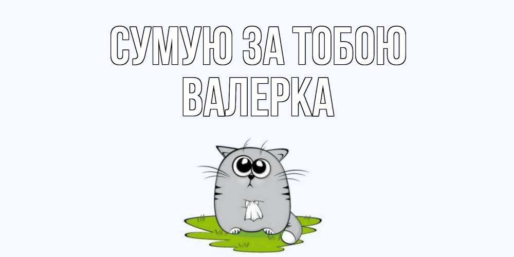 Открытка на каждый день з підписом, Валерка Сумую за тобою открытки с котиками я по тебе скучаю с именем Прикольна листівка з побажанням онлайн скачати безкоштовно 