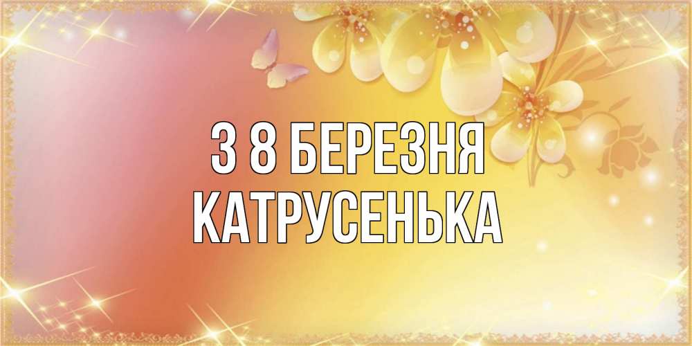 Открытка на каждый день з підписом, Катрусенька З 8 БЕРЕЗНЯ бесплатные открытки на международный женский день Прикольна листівка з побажанням онлайн скачати безкоштовно 