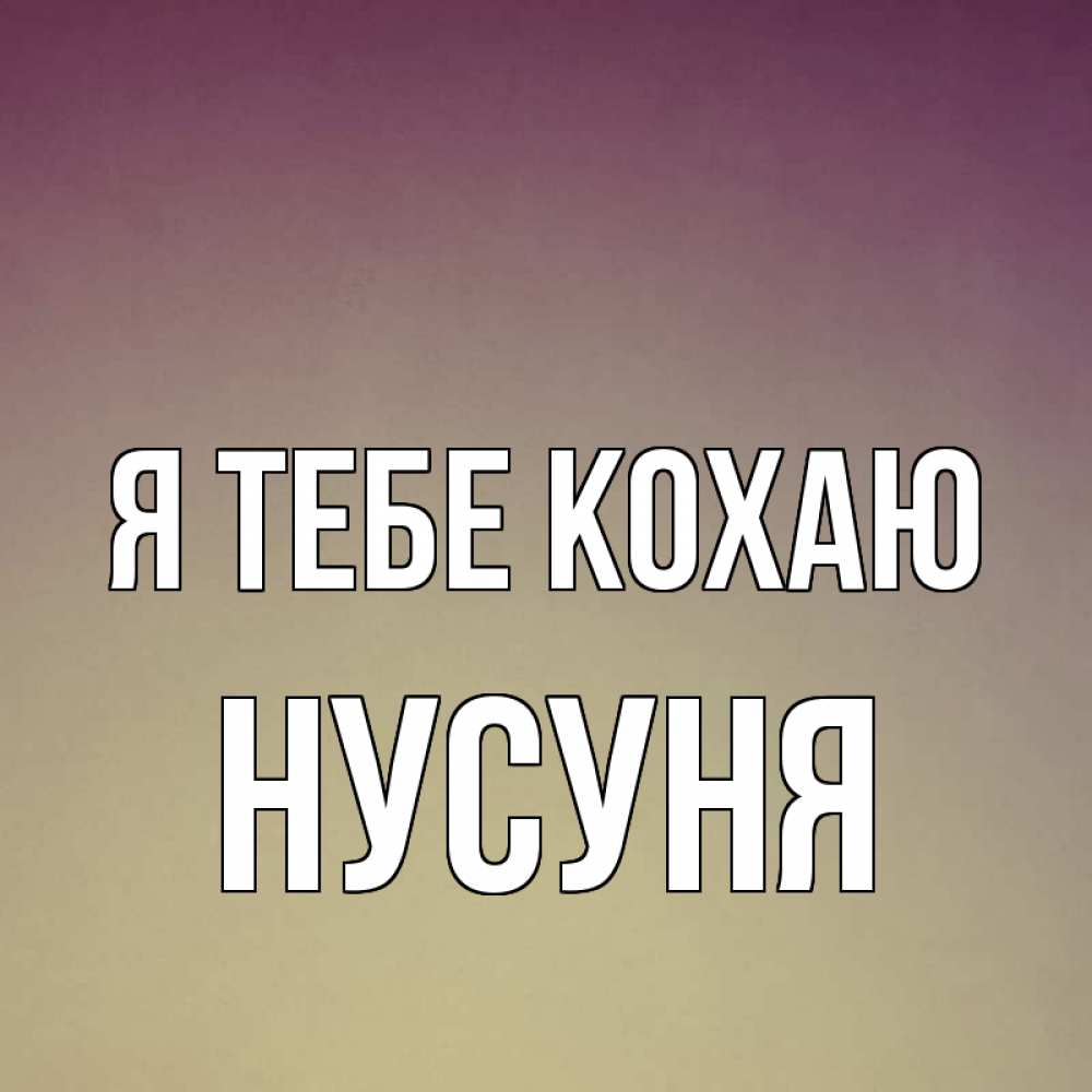 Открытка на каждый день з підписом, Нусуня Я тебе кохаю для любимой Прикольна листівка з побажанням онлайн скачати безкоштовно 