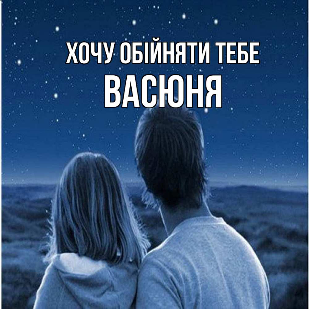 Открытка на каждый день з підписом, Васюня Хочу обійняти тебе парень с девушкой смотрят на звезды Прикольна листівка з побажанням онлайн скачати безкоштовно 