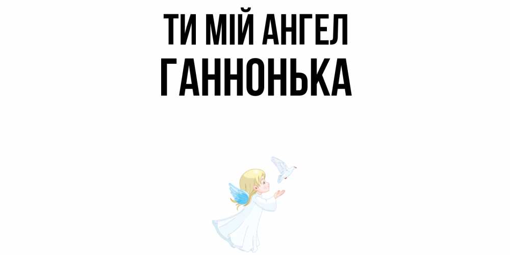 Открытка на каждый день з підписом, Ганнонька Ти мій ангел ангел, голубь Прикольна листівка з побажанням онлайн скачати безкоштовно 
