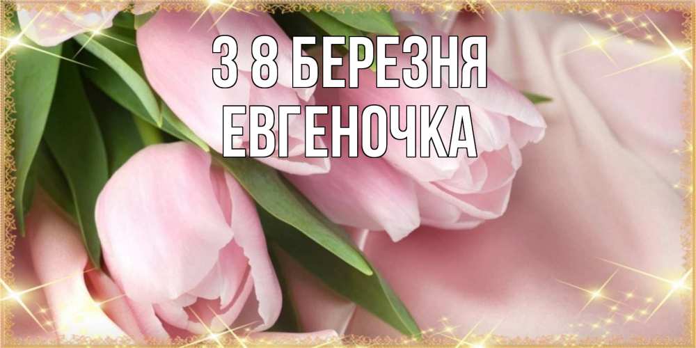 Открытка на каждый день з підписом, Евгеночка З 8 БЕРЕЗНЯ поздравления с международным женским днем Прикольна листівка з побажанням онлайн скачати безкоштовно 