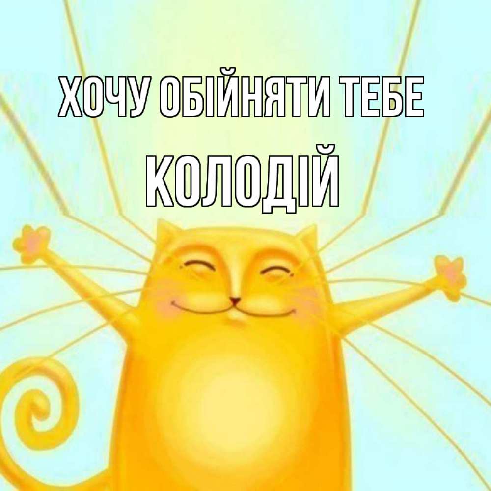Открытка на каждый день з підписом, Колодій Хочу обійняти тебе солнечный обнимашечный кот Прикольна листівка з побажанням онлайн скачати безкоштовно 