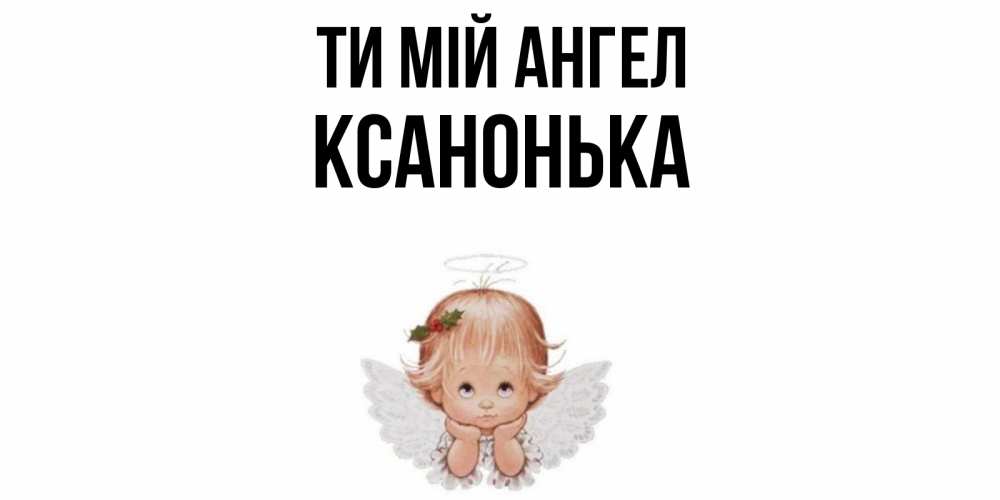 Открытка на каждый день з підписом, Ксанонька Ти мій ангел ангел Прикольна листівка з побажанням онлайн скачати безкоштовно 