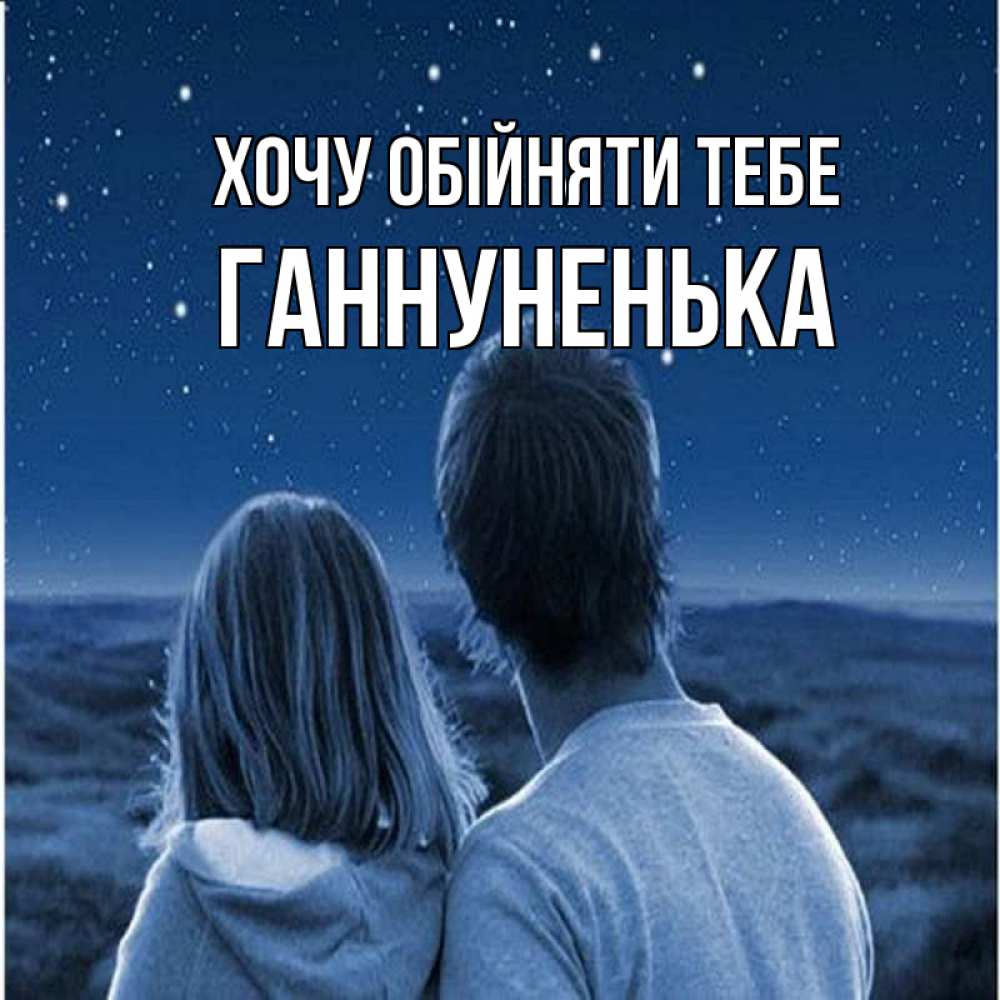 Открытка на каждый день з підписом, Ганнуненька Хочу обійняти тебе парень с девушкой смотрят на звезды Прикольна листівка з побажанням онлайн скачати безкоштовно 