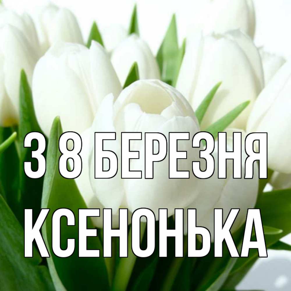 Открытка на каждый день з підписом, Ксенонька З 8 БЕРЕЗНЯ цветы Прикольна листівка з побажанням онлайн скачати безкоштовно 