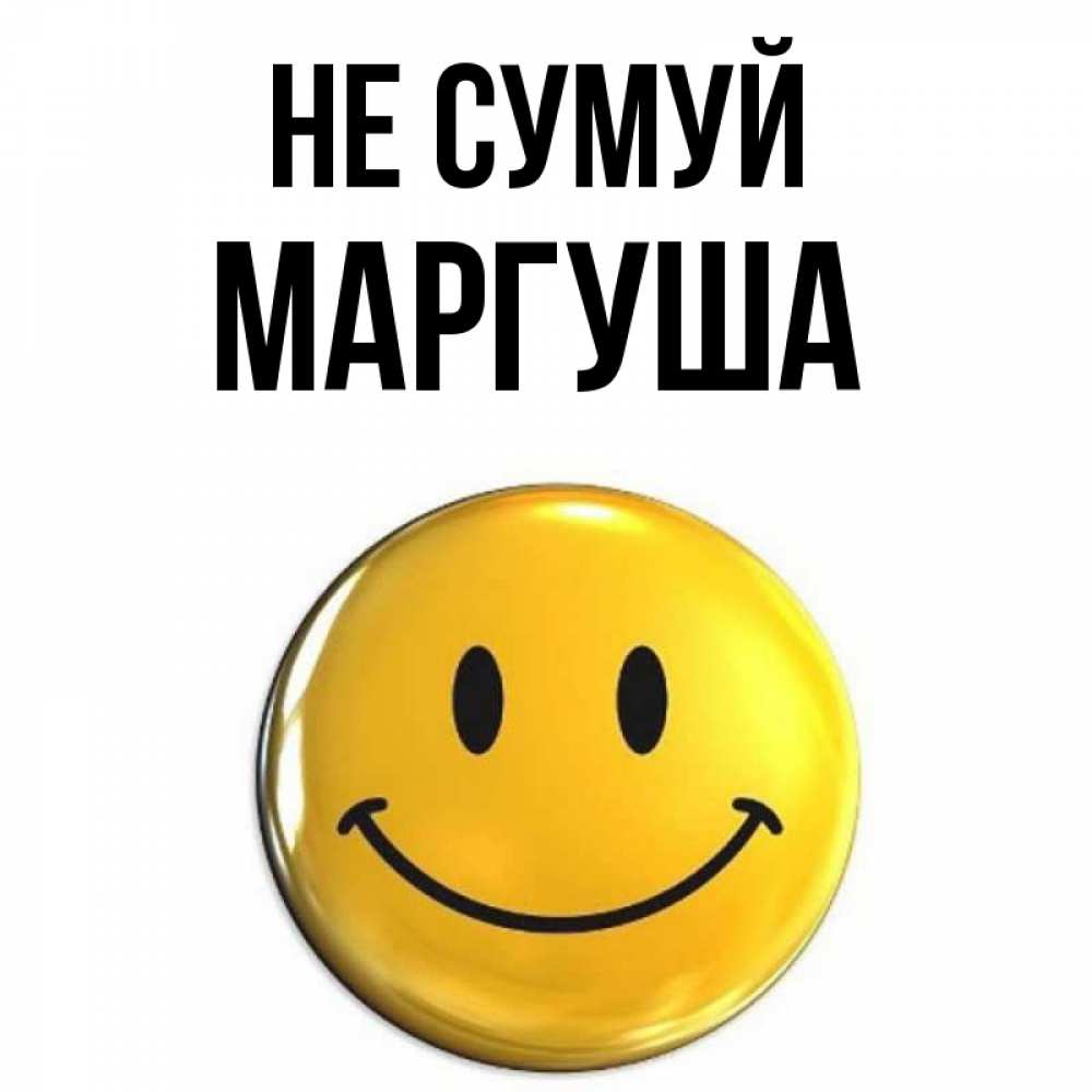 Открытка на каждый день з підписом, Маргуша Не сумуй триде смайл Прикольна листівка з побажанням онлайн скачати безкоштовно 