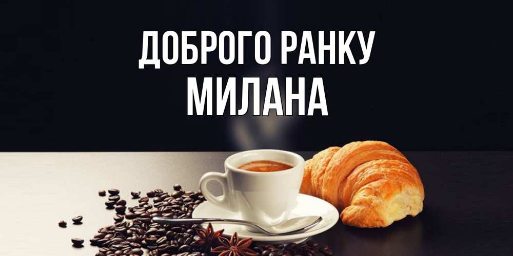 Открытка на каждый день з підписом, Милана Доброго ранку зерна кофе и кофе на завтрак с круасаном Прикольна листівка з побажанням онлайн скачати безкоштовно 