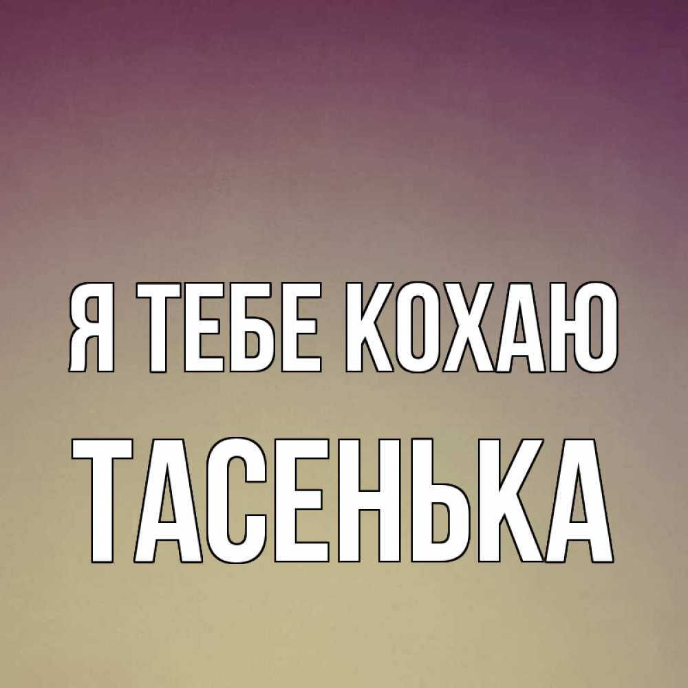 Открытка на каждый день з підписом, Тасенька Я тебе кохаю для любимой Прикольна листівка з побажанням онлайн скачати безкоштовно 