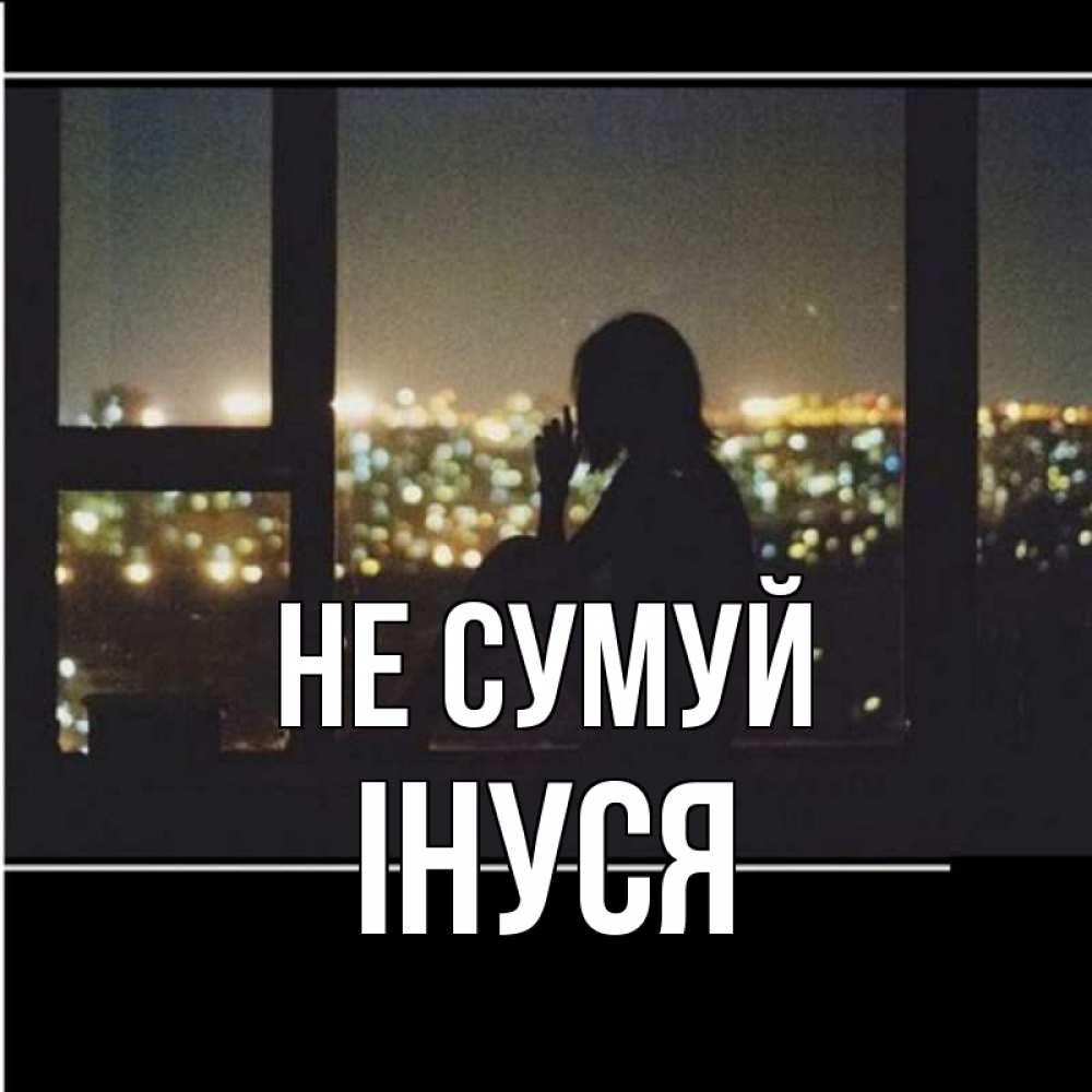 Открытка на каждый день з підписом, Інуся Не сумуй смотрит на ночной город Прикольна листівка з побажанням онлайн скачати безкоштовно 