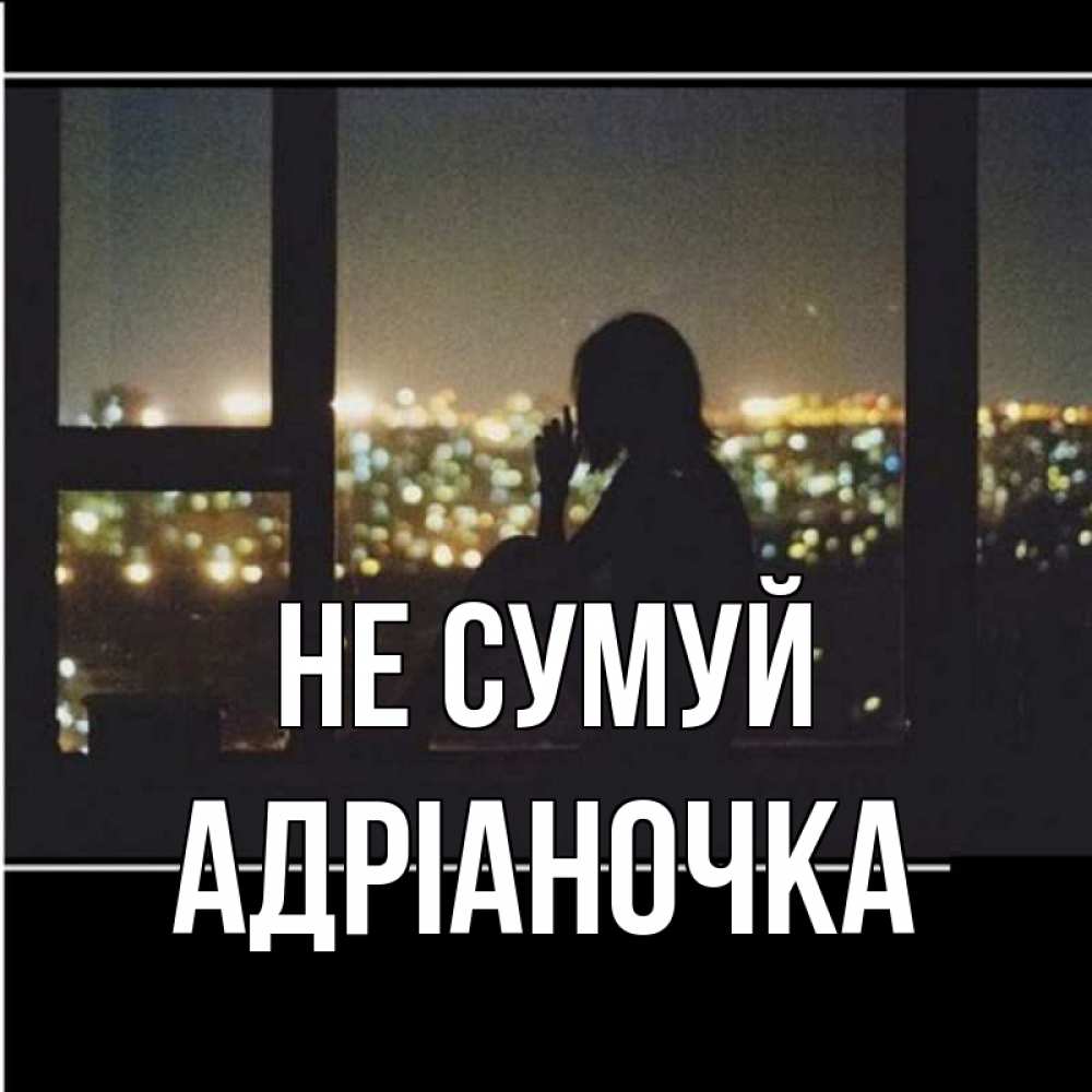Открытка на каждый день з підписом, Адріаночка Не сумуй смотрит на ночной город Прикольна листівка з побажанням онлайн скачати безкоштовно 