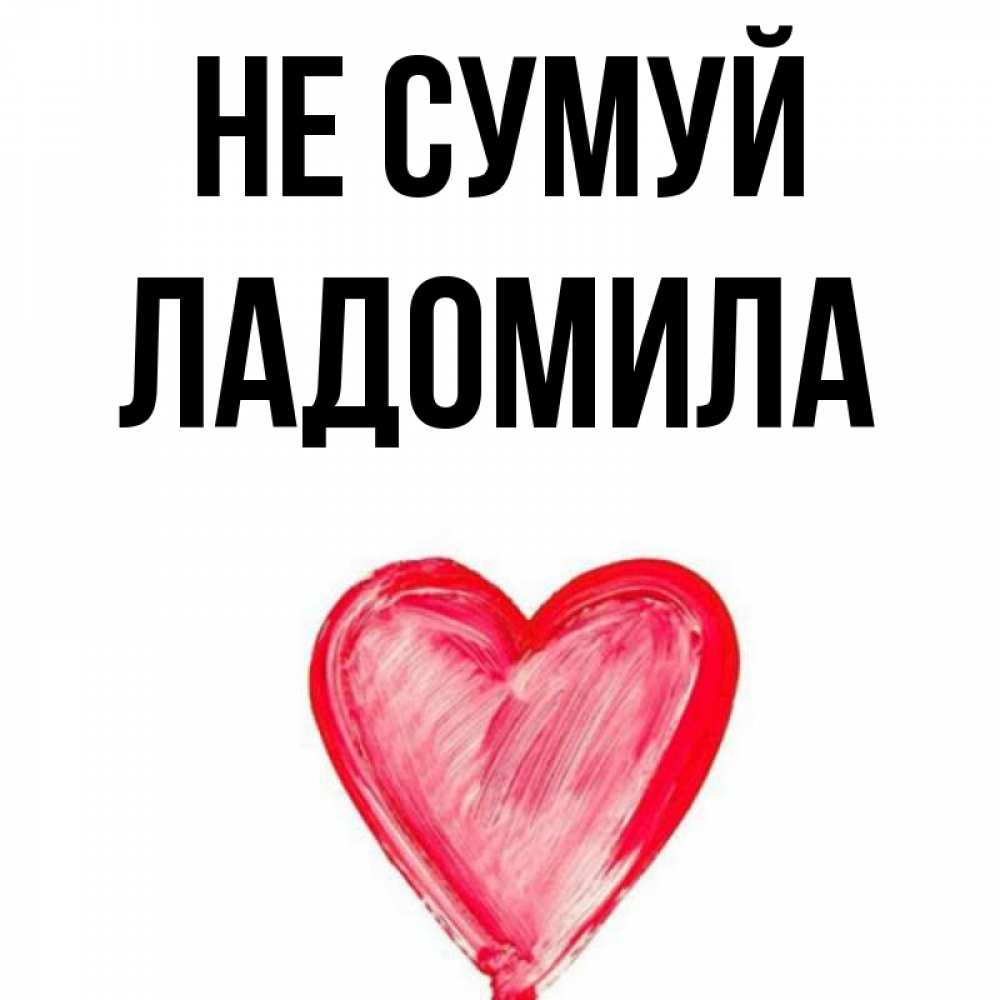 Открытка на каждый день з підписом, Ладомила Не сумуй сердечко Прикольна листівка з побажанням онлайн скачати безкоштовно 