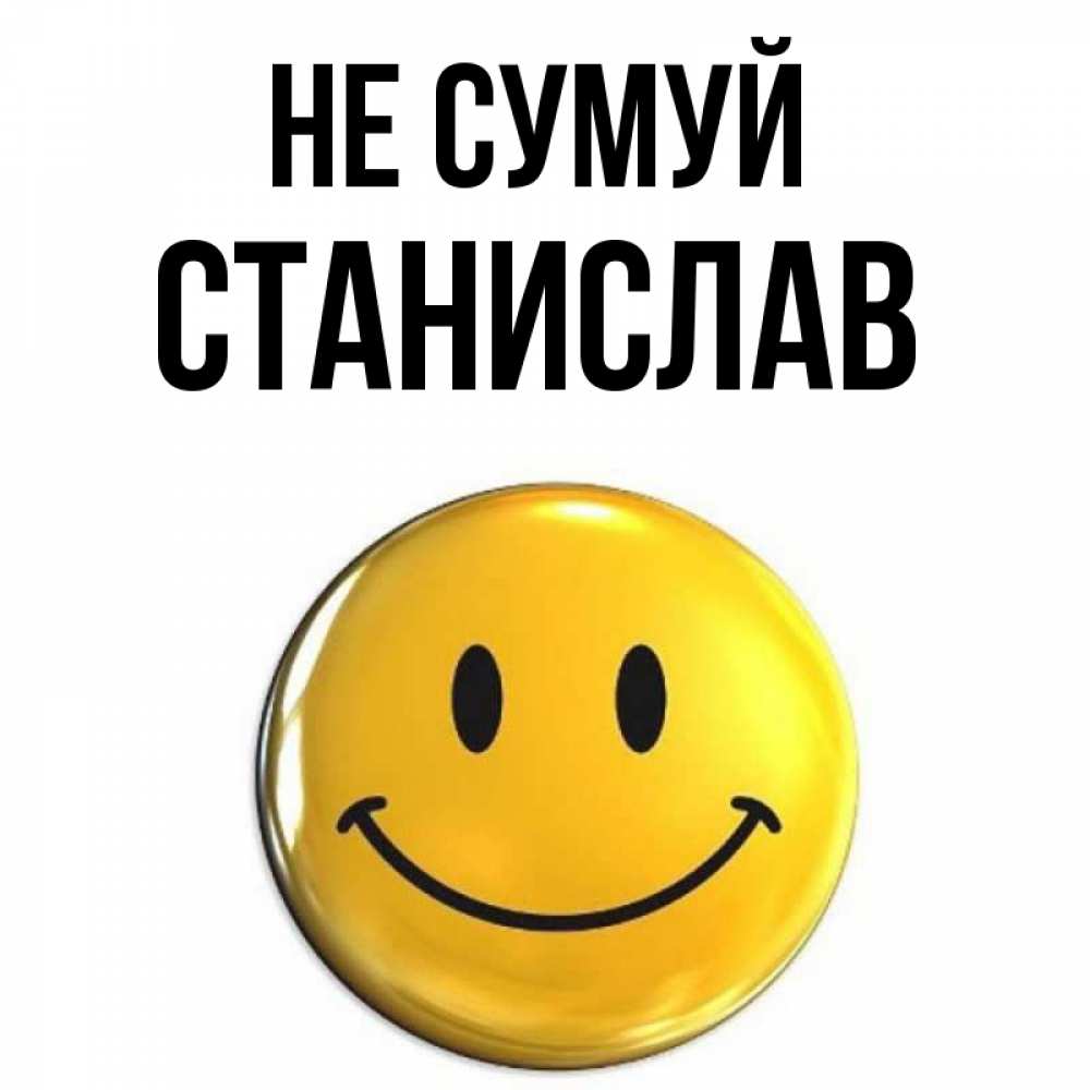 Открытка на каждый день з підписом, Станислав Не сумуй триде смайл Прикольна листівка з побажанням онлайн скачати безкоштовно 