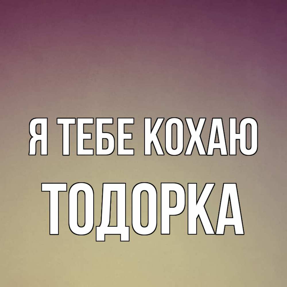 Открытка на каждый день з підписом, Тодорка Я тебе кохаю для любимой Прикольна листівка з побажанням онлайн скачати безкоштовно 
